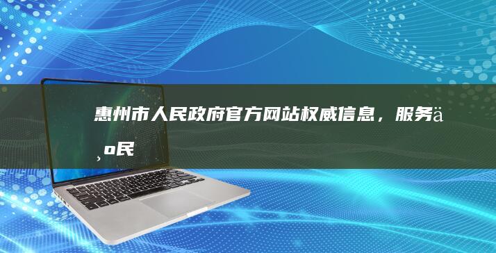 惠州市人民政府官方网站：权威信息，服务为民