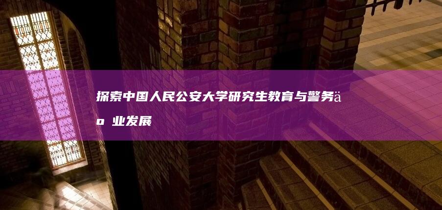 探索中国人民公安大学研究生教育与警务事业发展